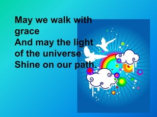 May we walk with
grace
And may the light
of the universe
Shine on our path.
 