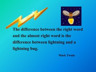 The difference between the right word
and the almost right word is the
difference between lightning and a
lightning bug.
                        Mark Twain
 