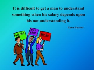 It is difficult to get a man to understand
something when his salary depends upon
           his not understanding it.
                                Upton Sinclair
 