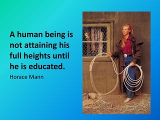 A human being is
not attaining his
full heights until
he is educated.
Horace Mann
 