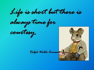 Life is short but there is
always time for
courtesy.

       Ralph Waldo Emerson
 