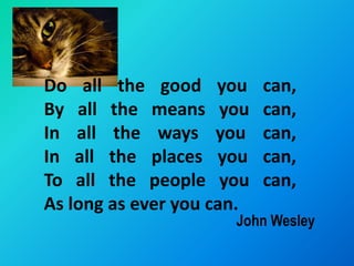 Do all the good you        can,
By all the means you       can,
In all the ways you        can,
In all the places you      can,
To all the people you      can,
As long as ever you can.
                      John Wesley
 