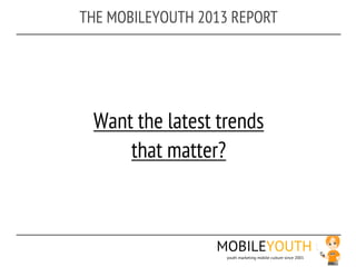 THE MOBILEYOUTH 2013 REPORT




 Want the latest trends
     that matter?



                  MOBILEYOUTH
                    youth marketing mobile culture since 2001
 