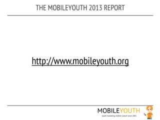 THE MOBILEYOUTH 2013 REPORT




http://www.mobileyouth.org



                   MOBILEYOUTH
                     youth marketing mobile culture since 2001
 