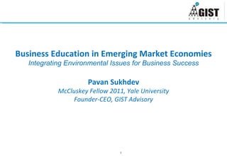 Business Education in Emerging Market Economies Integrating Environmental Issues for Business Success Pavan Sukhdev McCluskey Fellow 2011, Yale University Founder-CEO, GIST Advisory 