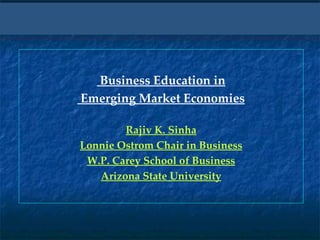 Business Education in Emerging Market Economies Rajiv K. Sinha Lonnie Ostrom Chair in Business W.P. Carey School of Business Arizona State University 