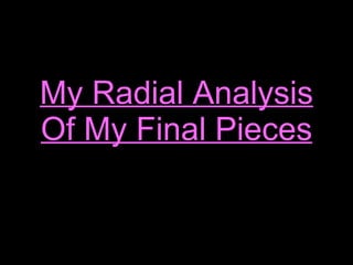 My Radial Analysis Of My Final Pieces 