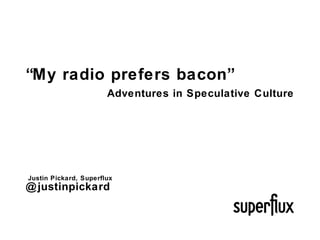 “ My radio prefers bacon” Adventures in Speculative Culture Justin Pickard, Superflux @justinpickard 