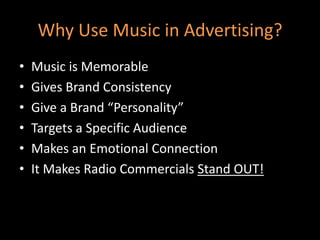 Why Use Music in Advertising?Music is MemorableGives Brand ConsistencyGive a Brand “Personality”Targets a Specific AudienceMakes an Emotional ConnectionIt Makes Radio Commercials Stand OUT!