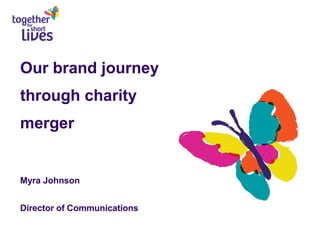 Our brand journey
through charity
merger


Myra Johnson


Director of Communications
 
