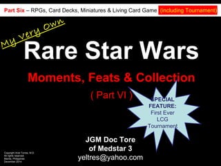 Rare Star Wars
JGM Doc Tore
of Medstar 3
yeltres@yahoo.com
Copyright Ariel Torres, M.D.
All rights reserved.
Manila, Philippines
December 2014
Moments, Feats & Collection
( Part VI )
My Very Own
Part Six – RPGs, Card Decks, Miniatures & Living Card Game (including Tournament)
SPECIAL
FEATURE:
First Ever LCG
Tournament
 