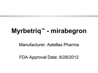 Myrbetriq - mirabegron
            ™



  Manufacturer: Astellas Pharma

  FDA Approval Date: 6/28/2012
 