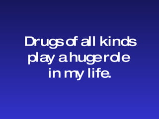 Drugs of all kinds play a huge role  in my life. 
