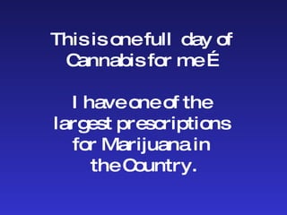 This is one full  day of  Cannabis for me … I have one of the  largest prescriptions  for Marijuana in  the Country. 