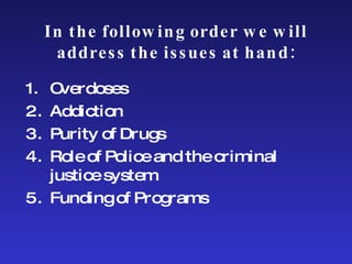 Overdoses Addiction Purity of Drugs Role of Police and the criminal   justice system Funding of Programs In the following order we will address the issues at hand: 