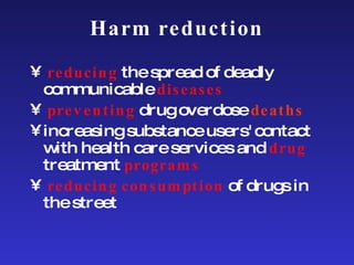 reducing  the spread of deadly   communicable  diseases preventing  drug overdose  deaths increasing substance users' contact with health care services and  drug  treatment  programs reducing consumption  of drugs in the street Harm reduction 