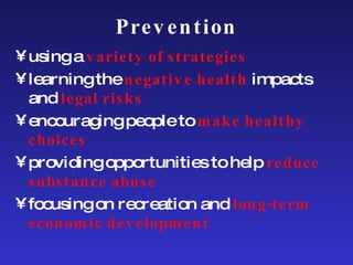 Prevention using a  variety of strategies learning the  negative health  impacts and  legal risks   encouraging people to  make healthy choices providing opportunities to help  reduce   substance abuse   focusing on recreation and  long-term   economic development 
