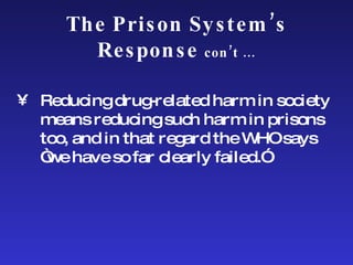 The Prison System’s Response  con’t … Reducing drug-related harm in society means reducing such harm in prisons too, and in that regard the WHO says “we have so far clearly failed.” 