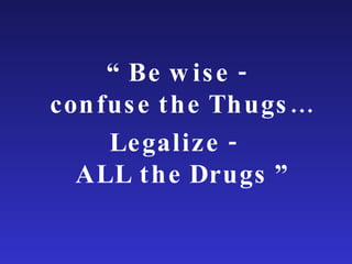 “  Be wise - confuse the Thugs… Legalize -  ALL the Drugs ” 