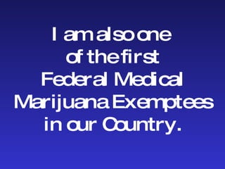 I am also one  of the first Federal Medical Marijuana Exemptees in our Country. 