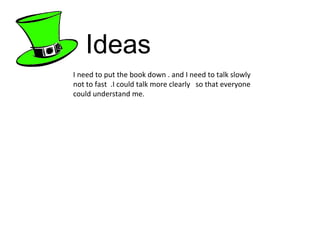 Ideas I need to put the book down . and I need to talk slowly not to fast  .I could talk more clearly  so that everyone could understand me. 