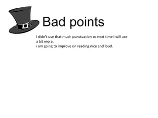 Bad points I didn’t use that much punctuation so next time I will use a bit more. i am going to improve on reading nice and loud.  
