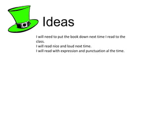 Ideas I will need to put the book down next time I read to the class. I will read nice and loud next time. I will read with expression and punctuation al the time. 
