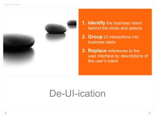 De-UI-ication
1. Identify the business intent
behind the clicks and selects
2. Group UI interactions into
business tasks
3. Replace references to the
user interface by descriptions of
the user’s intent
 