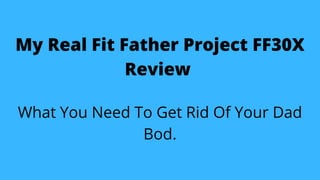 My Real Fit Father Project FF30X
Review
What You Need To Get Rid Of Your Dad
Bod.
 