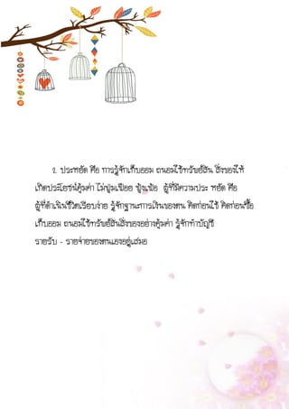 2. ประหยัด คือ การรู้จักเก็บออม ถนอมใช้ทรัพย์สิน สิ่งของให้
เกิดประโยชน์คุ้มค่า ไม่ฟุ่มเฟือย ฟุ้งเฟ้อ ผู้ที่มีความประ หยัด คือ
ผู้ที่ดาเนินชีวิตเรียบง่าย รู้จักฐานะการเงินของตน คิดก่อนใช้ คิดก่อนซื้อ
เก็บออม ถนอมใช้ทรัพย์สินสิ่งของอย่างคุ้มค่า รู้จักทาบัญชี
รายรับ - รายจ่ายของตนเองอยู่เสมอ
 