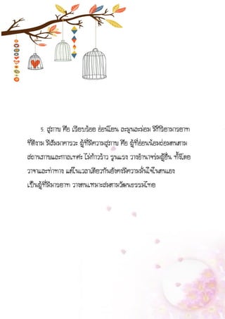 5. สุภาพ คือ เรียบร้อย อ่อนโยน ละมุนละม่อม มีกิริยามารยาท
ที่ดีงาม มีสัมมาคารวะ ผู้ที่มีความสุภาพ คือ ผู้ที่อ่อนน้อมถ่อมตนตาม
สถานภาพและกาลเทศะ ไม่ก้าวร้าว รุนแรง วางอานาจข่มผู้อื่น ทั้งโดย
วาจาและท่าทาง แต่ในเวลาเดียวกันยังคงมีความมั่นใจในตนเอง
เป็นผู้ที่มีมารยาท วางตนเหมาะสมตามวัฒนธรรมไทย
 