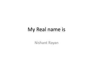 My Real name is
Nishant Rayan
 