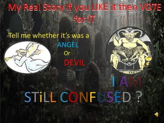 My Real Story If you LIKE it then VOTE for IT My Real Story If you LIKE it then VOTE for IT Tell me whether it’s was a  ANGEL Or  DEVIL IAMSTiLLCONFUSED ? 