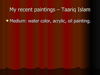 My recent paintings – Taariq Islam
   Medium: water color, acrylic, oil painting.
 