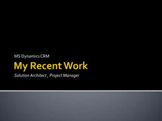 My Recent Work MS Dynamics CRM Solution Architect , Project Manager 