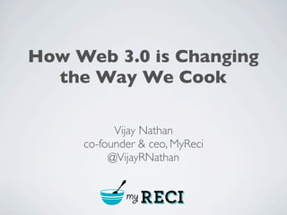 How Web 3.0 is Changing
  the Way We Cook

           Vijay Nathan
     co-founder & ceo, MyReci
          @VijayRNathan


             my RECI
 