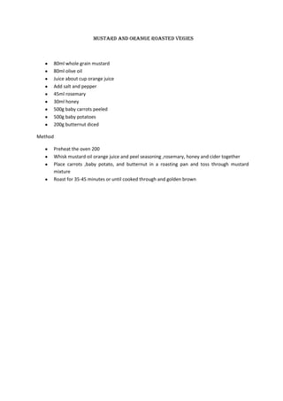 Mustard and orange roasted vegies



     80ml whole grain mustard
     80ml olive oil
     Juice about cup orange juice
     Add salt and pepper
     45ml rosemary
     30ml honey
     500g baby carrots peeled
     500g baby potatoes
     200g butternut diced

Method

     Preheat the oven 200
     Whisk mustard oil orange juice and peel seasoning ,rosemary, honey and cider together
     Place carrots ,baby potato, and butternut in a roasting pan and toss through mustard
     mixture
     Roast for 35-45 minutes or until cooked through and golden brown
 