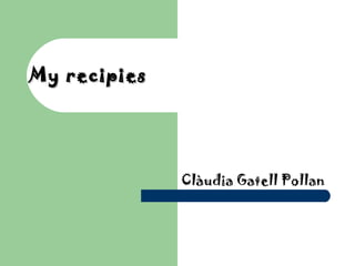 My recipies




              Clàudia Gatell Pollan
 