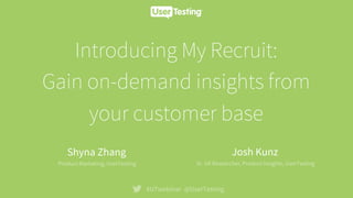 Introducing My Recruit:
Gain on-demand insights from
your customer base
#UTwebinar @UserTesting
Shyna Zhang
Product Marketing, UserTesting
Josh Kunz
Sr. UX Researcher, Product Insights, UserTesting
 