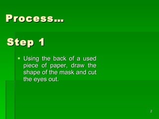 Step 1 Using the back of a used piece of paper, draw the shape of the mask and cut the eyes out. Process…