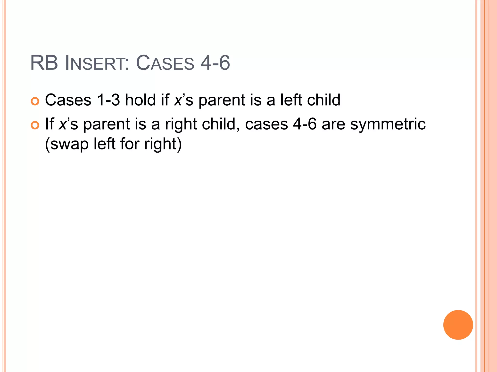 RB INSERT: CASES 4-6
 Cases 1-3 hold if x’s parent is a left child
 If x’s parent is a right child, cases 4-6 are symmetric
(swap left for right)
 