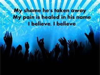 My shame he's taken away 
My pain is healed in his name 
I believe, I believe 
 