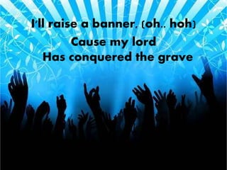 I'll raise a banner, (oh.. hoh) 
Cause my lord 
Has conquered the grave 
 