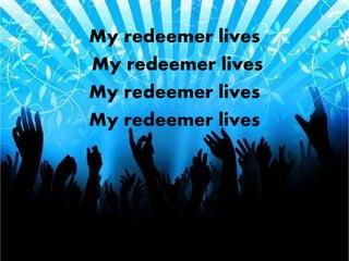 My redeemer lives 
My redeemer lives 
My redeemer lives 
My redeemer lives 
 
