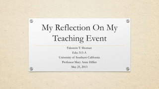 My Reflection On My
Teaching Event
Falustein T. Shoman
Edu: 513-A
University of Southern California
Professor Mary Anne Hillier
May 25, 2013
 