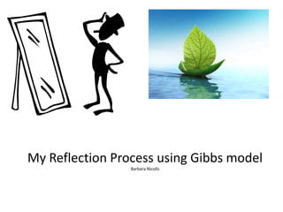 My Reflection Process using Gibbs model
                 Barbara Nicolls
 