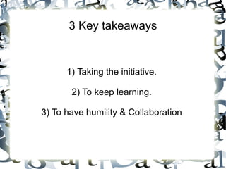 3 Key takeaways
1) Taking the initiative.
2) To keep learning.
3) To have humility & Collaboration
 