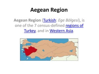 Aegean Region
Aegean Region (Turkish: Ege Bölgesi), is
one of the 7 census-defined regions of
     Turkey, and in Western Asia.
 