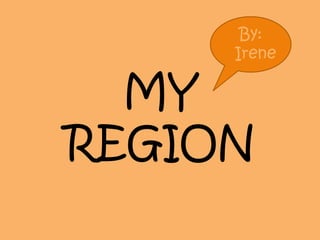 MY
REGION
By:
Irene
 