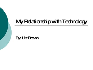 My Relationship with Technology By: Liz Brown 